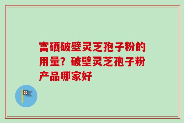 富硒破壁灵芝孢子粉的用量?破壁灵芝孢子粉产品哪家好-第1张图片-卓越灵芝孢子粉 富硒破壁灵芝孢子粉的用量?破壁灵芝孢子粉产品哪家好-第1张图片-卓越灵芝孢子粉