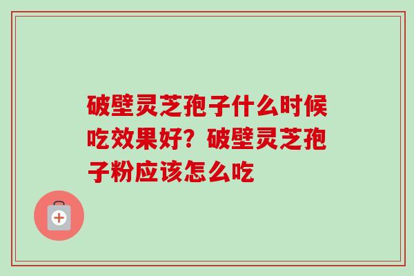 破壁灵芝孢子什么时候吃效果好？破壁灵芝孢子粉应该怎么吃-第1张图片-卓越灵芝孢子粉