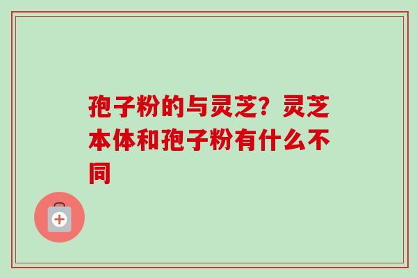 孢子粉的与灵芝?灵芝本体和孢子粉有什么不同-第1张图片-卓越灵芝孢子粉 孢子粉的与灵芝?灵芝本体和孢子粉有什么不同-第1张图片-卓越灵芝孢子粉