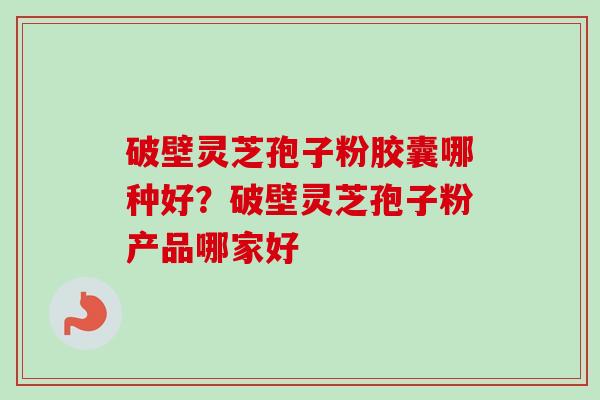 破壁灵芝孢子粉胶囊哪种好?破壁灵芝孢子粉产品哪家好-第1张图片-卓越灵芝孢子粉 破壁灵芝孢子粉胶囊哪种好?破壁灵芝孢子粉产品哪家好-第1张图片-卓越灵芝孢子粉