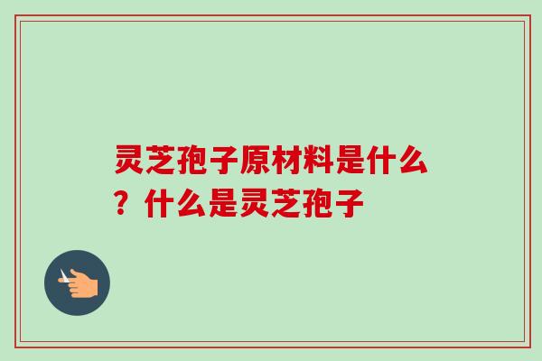灵芝孢子原材料是什么？什么是灵芝孢子-第1张图片-卓越灵芝孢子粉