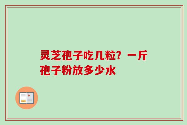 灵芝孢子吃几粒?一斤孢子粉放多少水-第1张图片-卓越灵芝孢子粉 灵芝孢子吃几粒?一斤孢子粉放多少水-第1张图片-卓越灵芝孢子粉