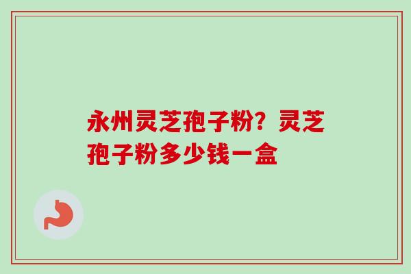 永州灵芝孢子粉？灵芝孢子粉多少钱一盒-第1张图片-卓越灵芝孢子粉