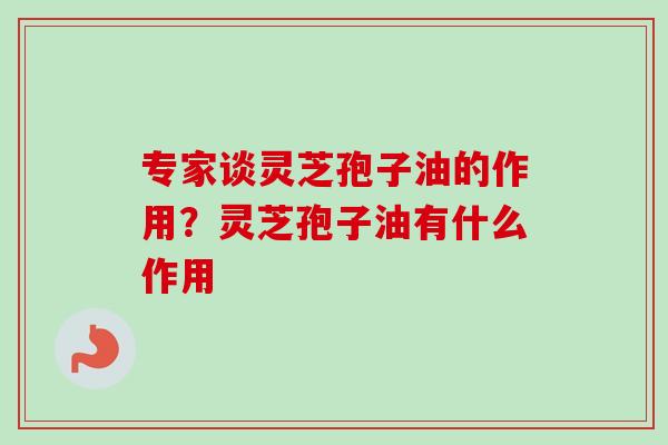 专家谈灵芝孢子油的作用?灵芝孢子油有什么作用-第1张图片-卓越灵芝孢子粉 专家谈灵芝孢子油的作用?灵芝孢子油有什么作用-第1张图片-卓越灵芝孢子粉