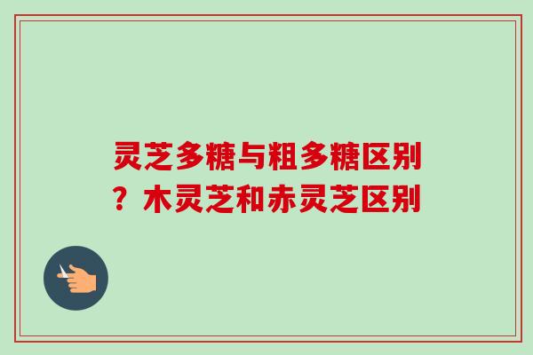 灵芝多糖与粗多糖区别？木灵芝和赤灵芝区别-第1张图片-卓越灵芝孢子粉