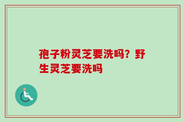 孢子粉灵芝要洗吗?野生灵芝要洗吗-第1张图片-卓越灵芝孢子粉 孢子粉灵芝要洗吗?野生灵芝要洗吗-第1张图片-卓越灵芝孢子粉