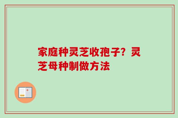 家庭种灵芝收孢子?灵芝母种制做方法-第1张图片-卓越灵芝孢子粉 家庭种灵芝收孢子?灵芝母种制做方法-第1张图片-卓越灵芝孢子粉