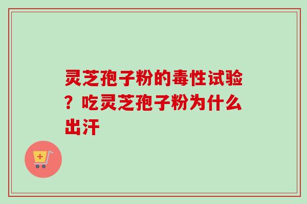 灵芝孢子粉的毒性试验?吃灵芝孢子粉为什么出汗-第1张图片-卓越灵芝孢子粉 灵芝孢子粉的毒性试验?吃灵芝孢子粉为什么出汗-第1张图片-卓越灵芝孢子粉