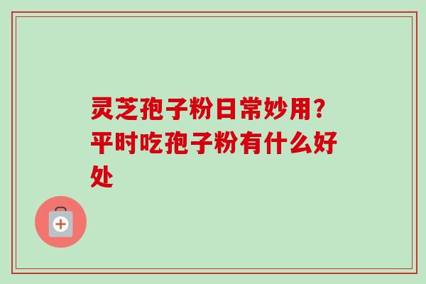 灵芝孢子粉日常妙用?平时吃孢子粉有什么好处-第1张图片-卓越灵芝孢子粉 灵芝孢子粉日常妙用?平时吃孢子粉有什么好处-第1张图片-卓越灵芝孢子粉