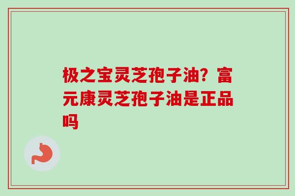 极之宝灵芝孢子油?富元康灵芝孢子油是正品吗-第1张图片-卓越灵芝孢子粉 极之宝灵芝孢子油?富元康灵芝孢子油是正品吗-第1张图片-卓越灵芝孢子粉