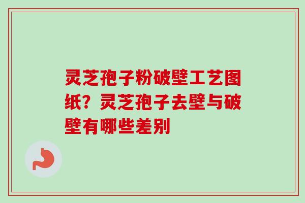 灵芝孢子粉破壁工艺图纸?灵芝孢子去壁与破壁有哪些差别-第1张图片-卓越灵芝孢子粉 灵芝孢子粉破壁工艺图纸?灵芝孢子去壁与破壁有哪些差别-第1张图片-卓越灵芝孢子粉