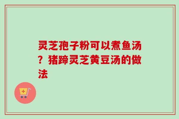 灵芝孢子粉可以煮鱼汤？猪蹄灵芝黄豆汤的做法-第1张图片-卓越灵芝孢子粉