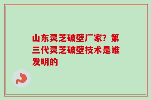 山东灵芝破壁厂家?第三代灵芝破壁技术是谁发明的-第1张图片-卓越灵芝孢子粉 山东灵芝破壁厂家?第三代灵芝破壁技术是谁发明的-第1张图片-卓越灵芝孢子粉