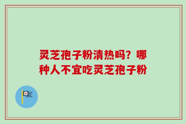 灵芝孢子粉清热吗?哪种人不宜吃灵芝孢子粉-第1张图片-卓越灵芝孢子粉 灵芝孢子粉清热吗?哪种人不宜吃灵芝孢子粉-第1张图片-卓越灵芝孢子粉