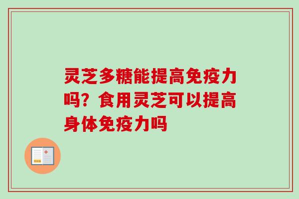 灵芝多糖能提高免疫力吗?食用灵芝可以提高身体免疫力吗-第1张图片-卓越灵芝孢子粉 灵芝多糖能提高免疫力吗?食用灵芝可以提高身体免疫力吗-第1张图片-卓越灵芝孢子粉