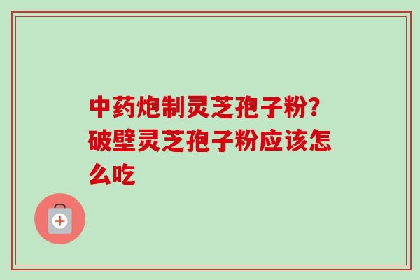 中药炮制灵芝孢子粉?破壁灵芝孢子粉应该怎么吃-第1张图片-卓越灵芝孢子粉 中药炮制灵芝孢子粉?破壁灵芝孢子粉应该怎么吃-第1张图片-卓越灵芝孢子粉