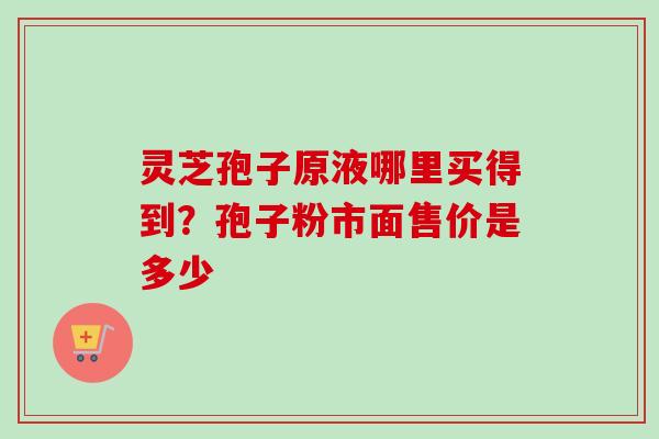 灵芝孢子原液哪里买得到?孢子粉市面售价是多少-第1张图片-卓越灵芝孢子粉 灵芝孢子原液哪里买得到?孢子粉市面售价是多少-第1张图片-卓越灵芝孢子粉