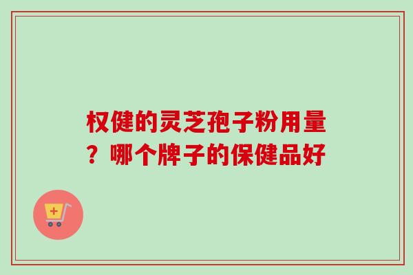 权健的灵芝孢子粉用量？哪个牌子的保健品好-第1张图片-卓越灵芝孢子粉
