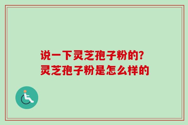 说一下灵芝孢子粉的?灵芝孢子粉是怎么样的-第1张图片-卓越灵芝孢子粉 说一下灵芝孢子粉的?灵芝孢子粉是怎么样的-第1张图片-卓越灵芝孢子粉