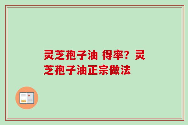 灵芝孢子油 得率？灵芝孢子油正宗做法-第1张图片-卓越灵芝孢子粉