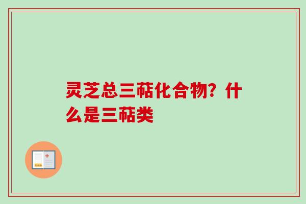 灵芝总三萜化合物?什么是三萜类-第1张图片-卓越灵芝孢子粉 灵芝总三萜化合物?什么是三萜类-第1张图片-卓越灵芝孢子粉