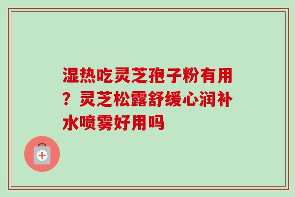 湿热吃灵芝孢子粉有用?灵芝松露舒缓心润补水喷雾好用吗-第1张图片-卓越灵芝孢子粉 湿热吃灵芝孢子粉有用?灵芝松露舒缓心润补水喷雾好用吗-第1张图片-卓越灵芝孢子粉