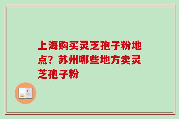 上海购买灵芝孢子粉地点?苏州哪些地方卖灵芝孢子粉-第1张图片-卓越灵芝孢子粉 上海购买灵芝孢子粉地点?苏州哪些地方卖灵芝孢子粉-第1张图片-卓越灵芝孢子粉