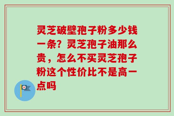 灵芝破壁孢子粉多少钱一条?灵芝孢子油那么贵,怎么不买灵芝孢子粉这个性价比不是高一点吗-第1张图片-卓越灵芝孢子粉 灵芝破壁孢子粉多少钱一条?灵芝孢子油那么贵,怎么不买灵芝孢子粉这个性价比不是高一点吗-第1张图片-卓越灵芝孢子粉