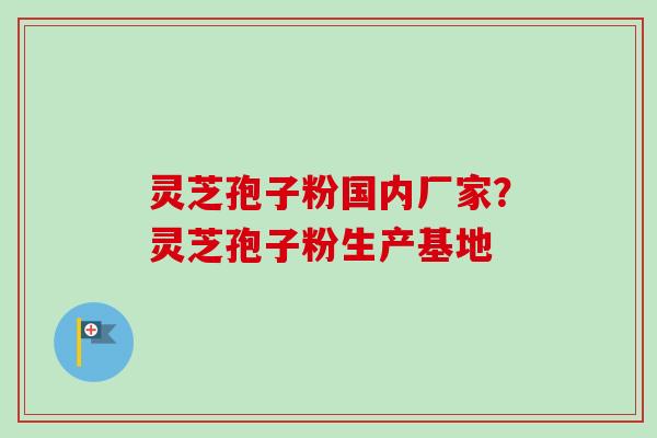 灵芝孢子粉国内厂家?灵芝孢子粉生产基地-第1张图片-卓越灵芝孢子粉 灵芝孢子粉国内厂家?灵芝孢子粉生产基地-第1张图片-卓越灵芝孢子粉