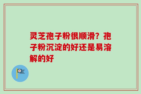 灵芝孢子粉很顺滑？孢子粉沉淀的好还是易溶解的好-第1张图片-卓越灵芝孢子粉