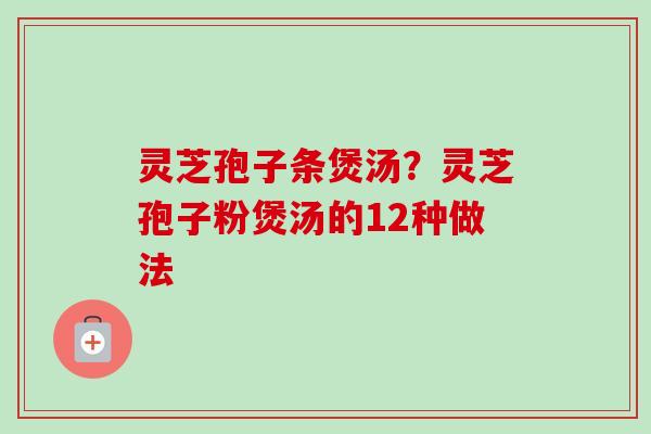 灵芝孢子条煲汤?灵芝孢子粉煲汤的12种做法-第1张图片-卓越灵芝孢子粉 灵芝孢子条煲汤?灵芝孢子粉煲汤的12种做法-第1张图片-卓越灵芝孢子粉
