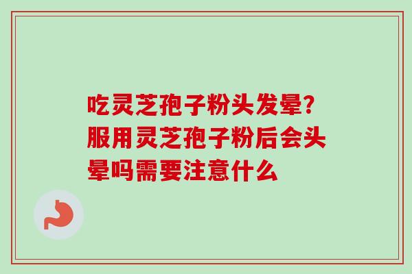 吃灵芝孢子粉头发晕？服用灵芝孢子粉后会头晕吗需要注意什么-第1张图片-卓越灵芝孢子粉