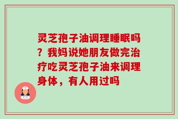 灵芝孢子油调理睡眠吗?我妈说她朋友做完治疗吃灵芝孢子油来调理身体,有人用过吗-第1张图片-卓越灵芝孢子粉 灵芝孢子油调理睡眠吗?我妈说她朋友做完治疗吃灵芝孢子油来调理身体,有人用过吗-第1张图片-卓越灵芝孢子粉