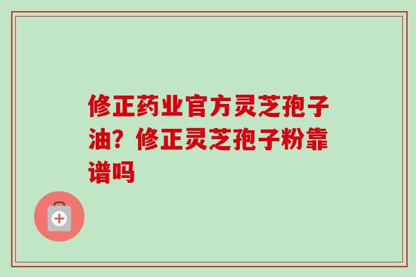 修正药业官方灵芝孢子油?修正灵芝孢子粉靠谱吗-第1张图片-卓越灵芝孢子粉 修正药业官方灵芝孢子油?修正灵芝孢子粉靠谱吗-第1张图片-卓越灵芝孢子粉