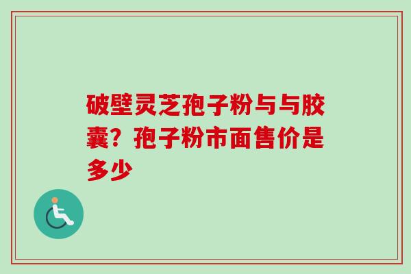 破壁灵芝孢子粉与与胶囊?孢子粉市面售价是多少-第1张图片-卓越灵芝孢子粉 破壁灵芝孢子粉与与胶囊?孢子粉市面售价是多少-第1张图片-卓越灵芝孢子粉