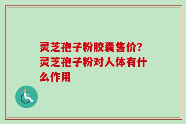 灵芝孢子粉胶囊售价?灵芝孢子粉对人体有什么作用-第1张图片-卓越灵芝孢子粉 灵芝孢子粉胶囊售价?灵芝孢子粉对人体有什么作用-第1张图片-卓越灵芝孢子粉