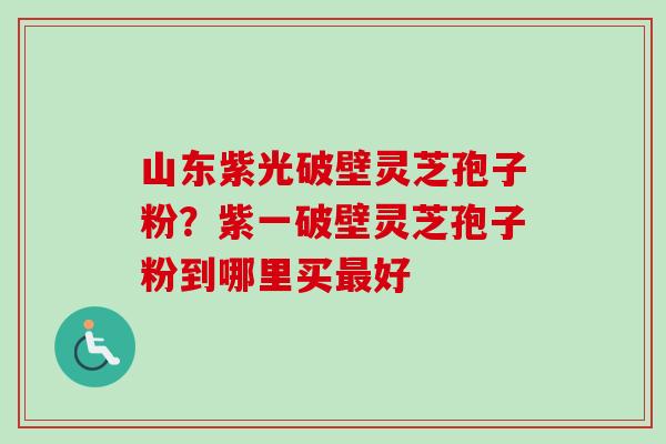 山东紫光破壁灵芝孢子粉?紫一破壁灵芝孢子粉到哪里买最好-第1张图片-卓越灵芝孢子粉 山东紫光破壁灵芝孢子粉?紫一破壁灵芝孢子粉到哪里买最好-第1张图片-卓越灵芝孢子粉