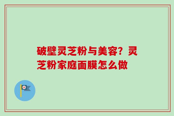 破壁灵芝粉与美容?灵芝粉家庭面膜怎么做-第1张图片-卓越灵芝孢子粉 破壁灵芝粉与美容?灵芝粉家庭面膜怎么做-第1张图片-卓越灵芝孢子粉