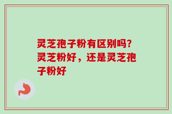 灵芝孢子粉有区别吗?灵芝粉好,还是灵芝孢子粉好-第1张图片-卓越灵芝孢子粉 灵芝孢子粉有区别吗?灵芝粉好,还是灵芝孢子粉好-第1张图片-卓越灵芝孢子粉