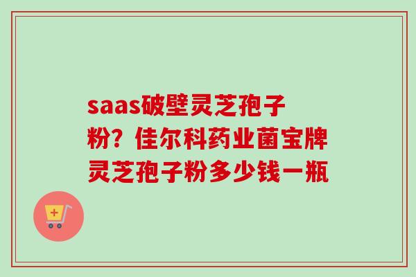 saas破壁灵芝孢子粉？佳尔科药业菌宝牌灵芝孢子粉多少钱一瓶-第1张图片-卓越灵芝孢子粉