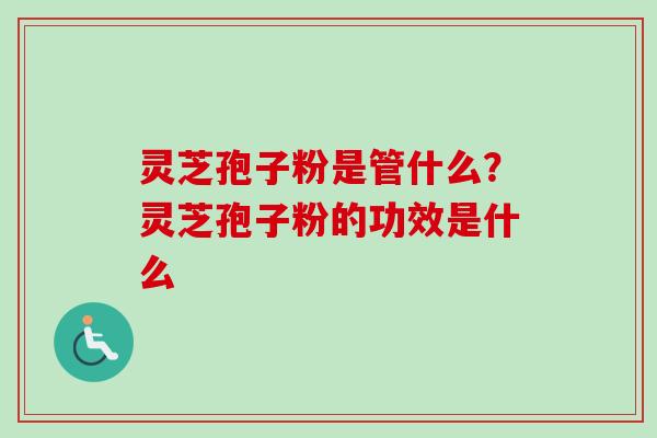 灵芝孢子粉是管什么?灵芝孢子粉的功效是什么-第1张图片-卓越灵芝孢子粉 灵芝孢子粉是管什么?灵芝孢子粉的功效是什么-第1张图片-卓越灵芝孢子粉