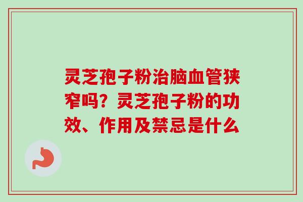灵芝孢子粉治脑血管狭窄吗?灵芝孢子粉的功效、作用及禁忌是什么-第1张图片-卓越灵芝孢子粉 灵芝孢子粉治脑血管狭窄吗?灵芝孢子粉的功效、作用及禁忌是什么-第1张图片-卓越灵芝孢子粉