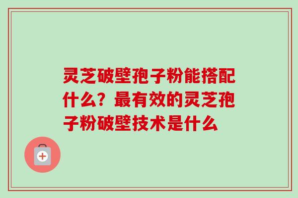 灵芝破壁孢子粉能搭配什么?最有效的灵芝孢子粉破壁技术是什么-第1张图片-卓越灵芝孢子粉 灵芝破壁孢子粉能搭配什么?最有效的灵芝孢子粉破壁技术是什么-第1张图片-卓越灵芝孢子粉
