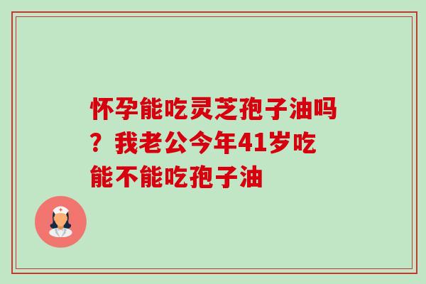 怀孕能吃灵芝孢子油吗?我老公今年41岁吃能不能吃孢子油-第1张图片-卓越灵芝孢子粉 怀孕能吃灵芝孢子油吗?我老公今年41岁吃能不能吃孢子油-第1张图片-卓越灵芝孢子粉