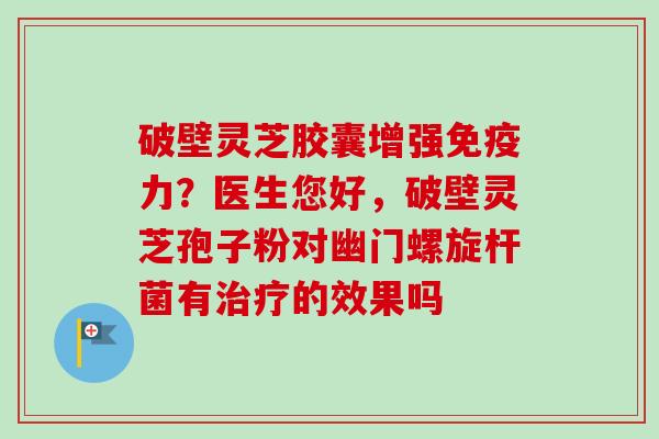 破壁灵芝胶囊增强免疫力?医生您好,破壁灵芝孢子粉对幽门螺旋杆菌有治疗的效果吗-第1张图片-卓越灵芝孢子粉 破壁灵芝胶囊增强免疫力?医生您好,破壁灵芝孢子粉对幽门螺旋杆菌有治疗的效果吗-第1张图片-卓越灵芝孢子粉