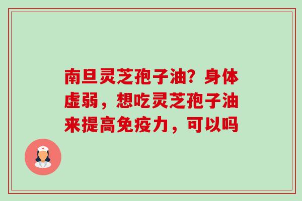 南旦灵芝孢子油?身体虚弱,想吃灵芝孢子油来提高免疫力,可以吗-第1张图片-卓越灵芝孢子粉 南旦灵芝孢子油?身体虚弱,想吃灵芝孢子油来提高免疫力,可以吗-第1张图片-卓越灵芝孢子粉