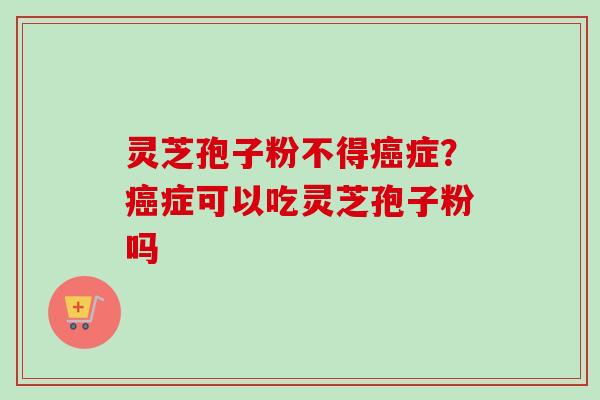 灵芝孢子粉不得癌症？癌症可以吃灵芝孢子粉吗-第1张图片-卓越灵芝孢子粉