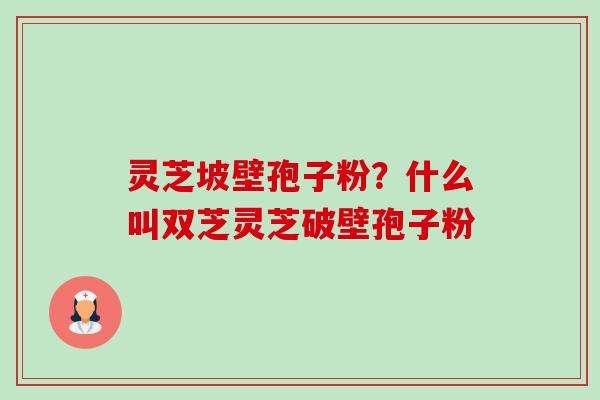 灵芝坡壁孢子粉?什么叫双芝灵芝破壁孢子粉-第1张图片-卓越灵芝孢子粉 灵芝坡壁孢子粉?什么叫双芝灵芝破壁孢子粉-第1张图片-卓越灵芝孢子粉
