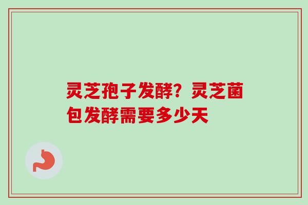 灵芝孢子发酵?灵芝菌包发酵需要多少天-第1张图片-卓越灵芝孢子粉 灵芝孢子发酵?灵芝菌包发酵需要多少天-第1张图片-卓越灵芝孢子粉