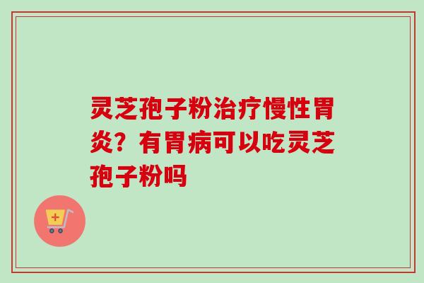 灵芝孢子粉治疗慢性胃炎?有胃病可以吃灵芝孢子粉吗-第1张图片-卓越灵芝孢子粉 灵芝孢子粉治疗慢性胃炎?有胃病可以吃灵芝孢子粉吗-第1张图片-卓越灵芝孢子粉